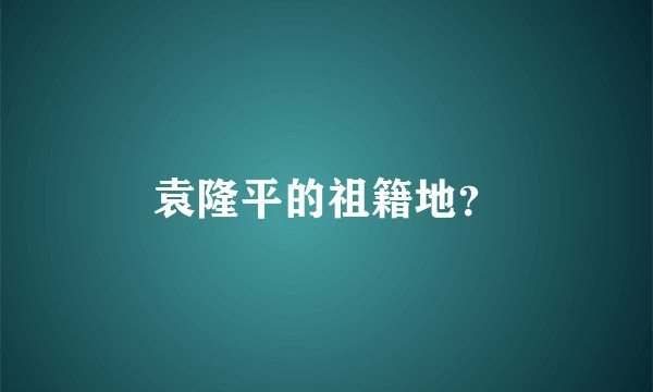 袁隆平的祖籍地？
