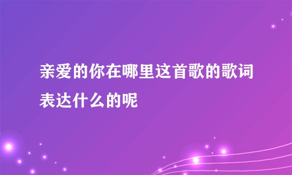 亲爱的你在哪里这首歌的歌词表达什么的呢