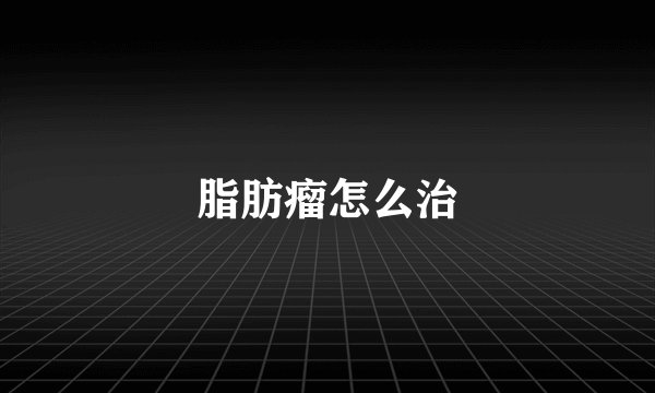脂肪瘤怎么治