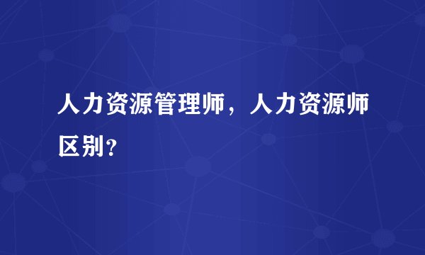 人力资源管理师,人力资源师区别?