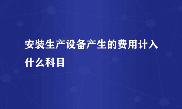 安装生产设备产生的费用计入什么科目
