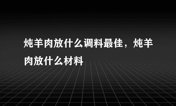 炖羊肉放什么调料最佳，炖羊肉放什么材料