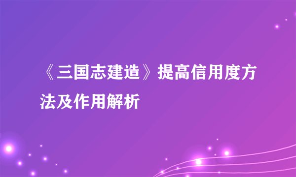 《三国志建造》提高信用度方法及作用解析