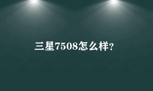 三星7508怎么样？