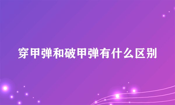 穿甲弹和破甲弹有什么区别