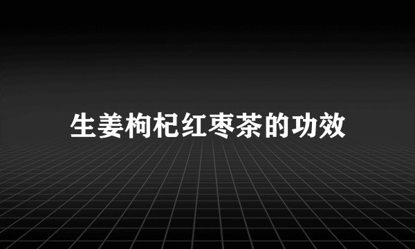 生姜枸杞红枣茶的功效