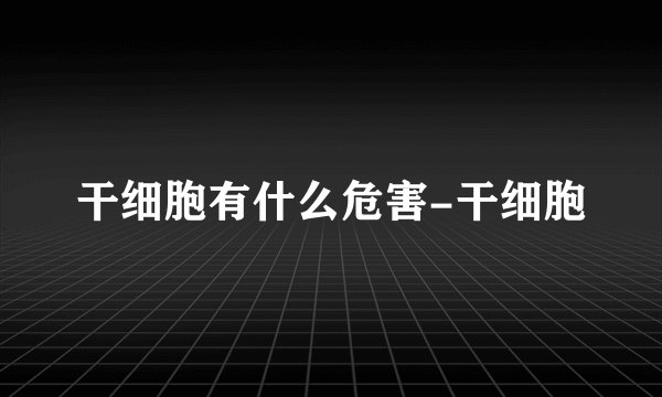 干细胞有什么危害-干细胞