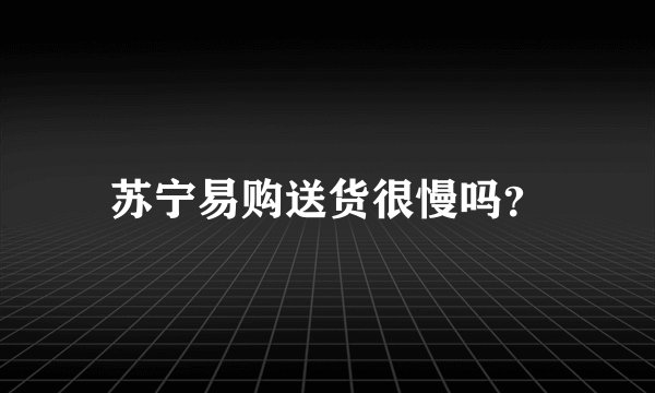 苏宁易购送货很慢吗？