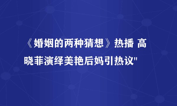 《婚姻的两种猜想》热播 高晓菲演绎美艳后妈引热议