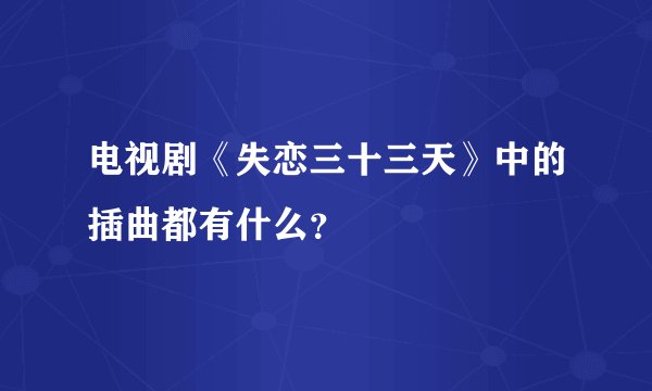 电视剧《失恋三十三天》中的插曲都有什么？