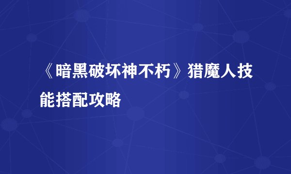 《暗黑破坏神不朽》猎魔人技能搭配攻略