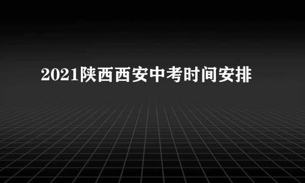 2021陕西西安中考时间安排