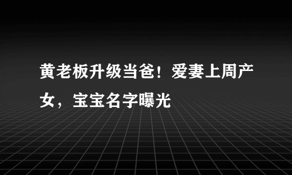 黄老板升级当爸！爱妻上周产女，宝宝名字曝光