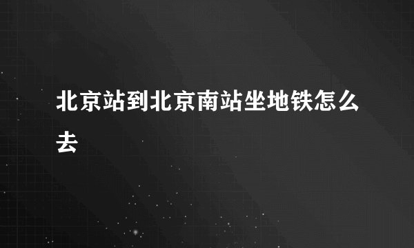 北京站到北京南站坐地铁怎么去