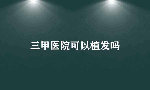 三甲医院可以植发吗
