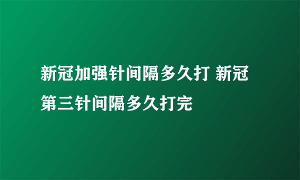 新冠加强针间隔多久打 新冠第三针间隔多久打完