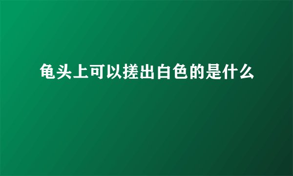 龟头上可以搓出白色的是什么