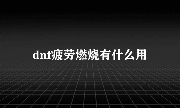 dnf疲劳燃烧有什么用