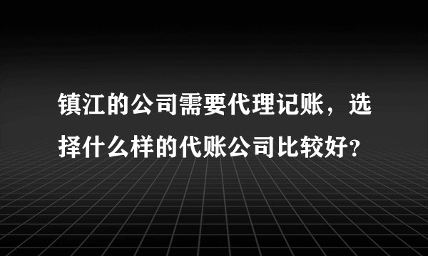 镇江的公司需要代理记账，选择什么样的代账公司比较好？
