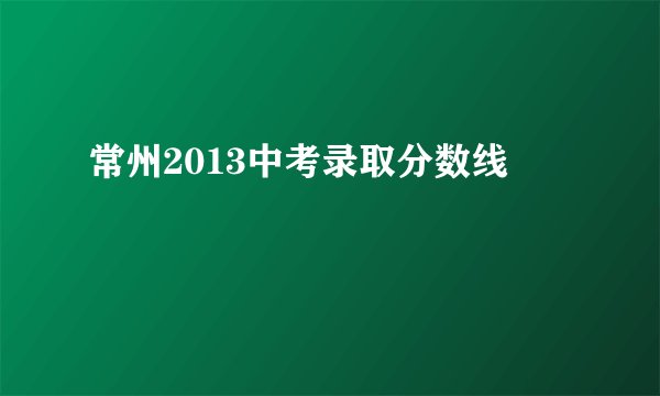 常州2013中考录取分数线