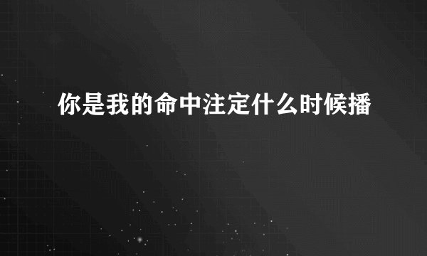 你是我的命中注定什么时候播