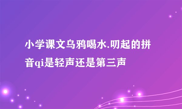 小学课文乌鸦喝水.叨起的拼音qi是轻声还是第三声
