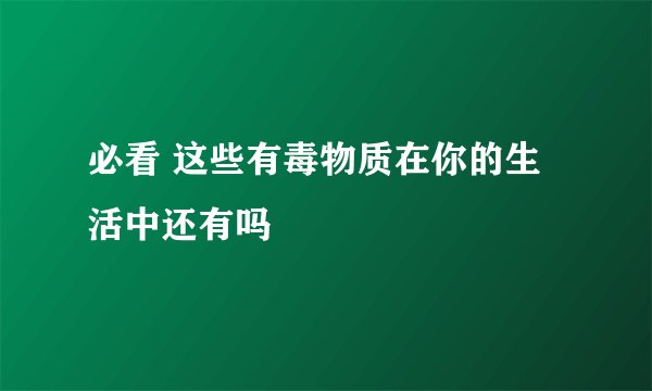 必看 这些有毒物质在你的生活中还有吗
