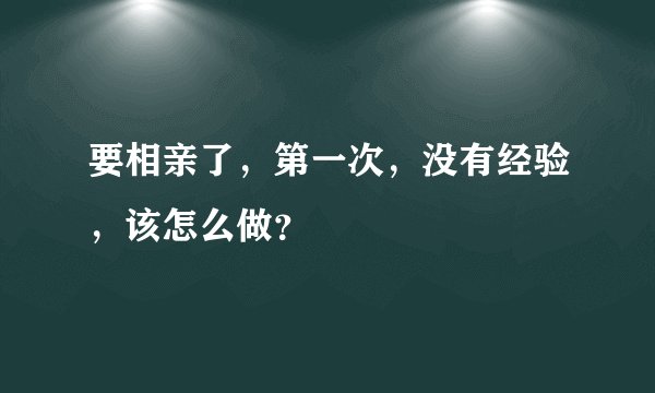 要相亲了，第一次，没有经验，该怎么做？