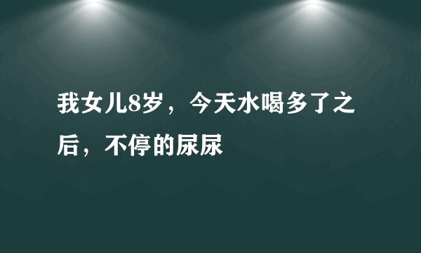 我女儿8岁，今天水喝多了之后，不停的尿尿
