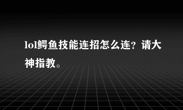 lol鳄鱼技能连招怎么连？请大神指教。