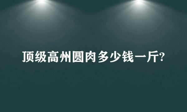 顶级高州圆肉多少钱一斤?