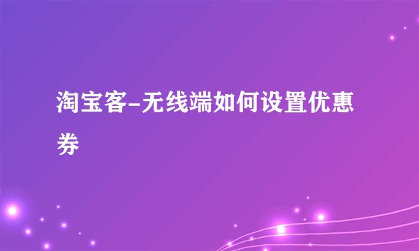 淘宝客-无线端如何设置优惠券