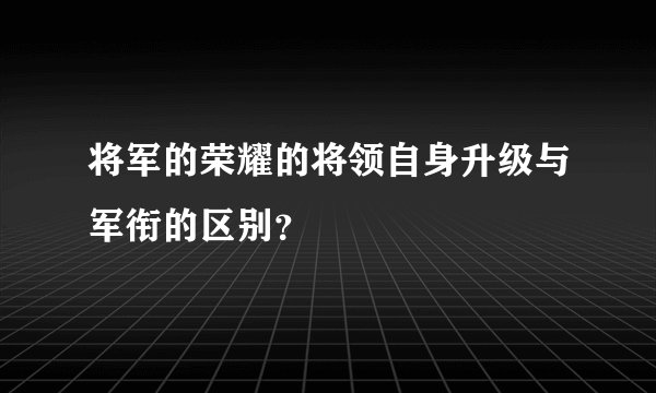 将军的荣耀的将领自身升级与军衔的区别？