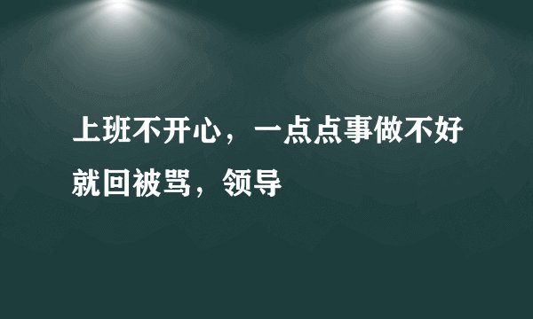 上班不开心，一点点事做不好就回被骂，领导
