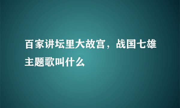 百家讲坛里大故宫，战国七雄主题歌叫什么