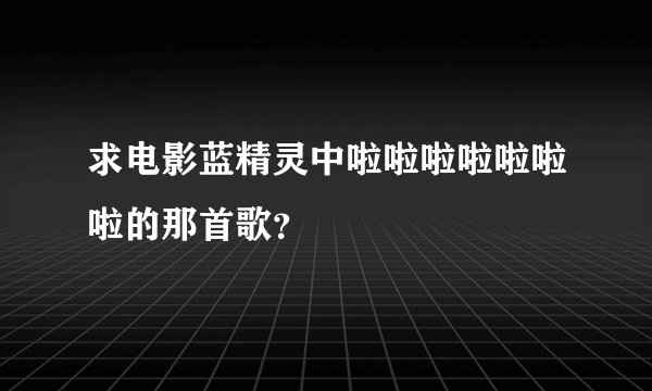 求电影蓝精灵中啦啦啦啦啦啦啦的那首歌？