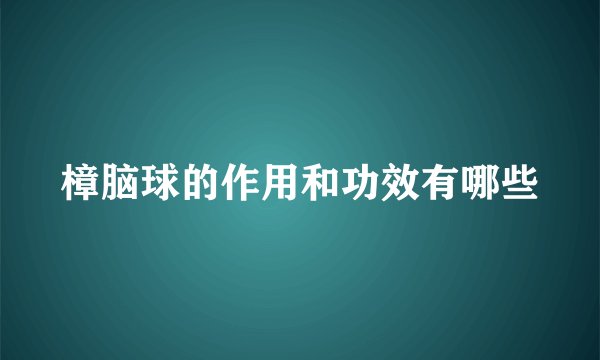 樟脑球的作用和功效有哪些