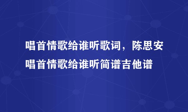 唱首情歌给谁听歌词，陈思安唱首情歌给谁听简谱吉他谱
