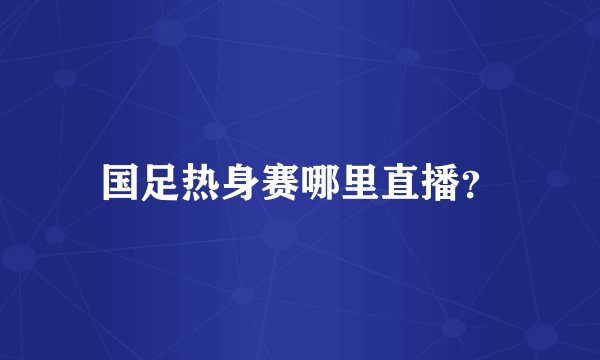 国足热身赛哪里直播？