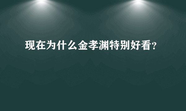 现在为什么金孝渊特别好看?