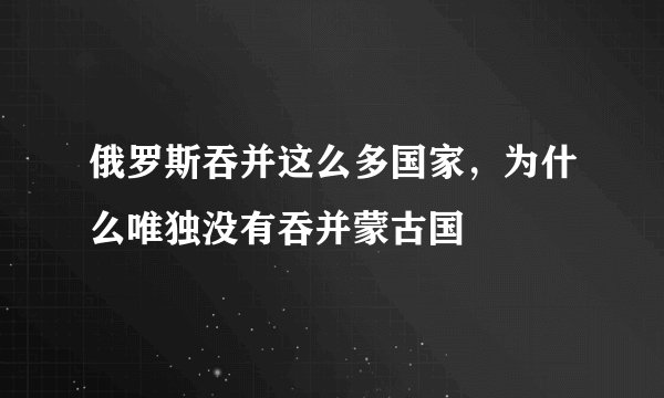 俄罗斯吞并这么多国家，为什么唯独没有吞并蒙古国