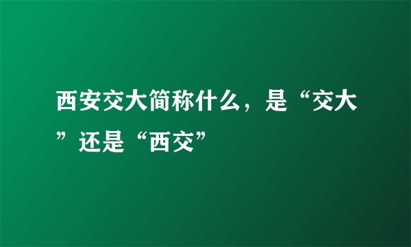 西安交大简称什么，是“交大”还是“西交”