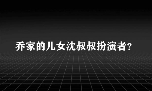 乔家的儿女沈叔叔扮演者？