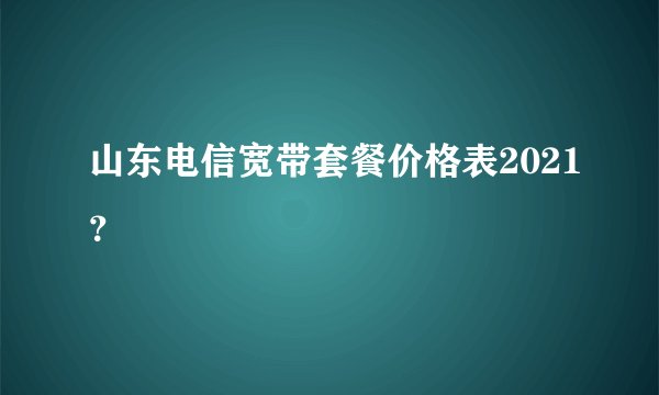 山东电信宽带套餐价格表2021？