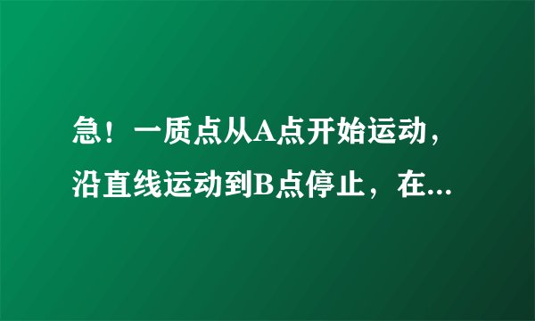 急!一质点从A点开始运动,沿直线运动到B点停止,在运动过程中,物体能以a1=6.4米每平方秒的加速度加速?