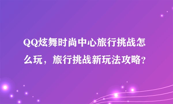 QQ炫舞时尚中心旅行挑战怎么玩，旅行挑战新玩法攻略？