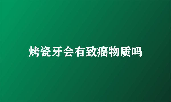 烤瓷牙会有致癌物质吗