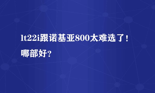 lt22i跟诺基亚800太难选了！哪部好？