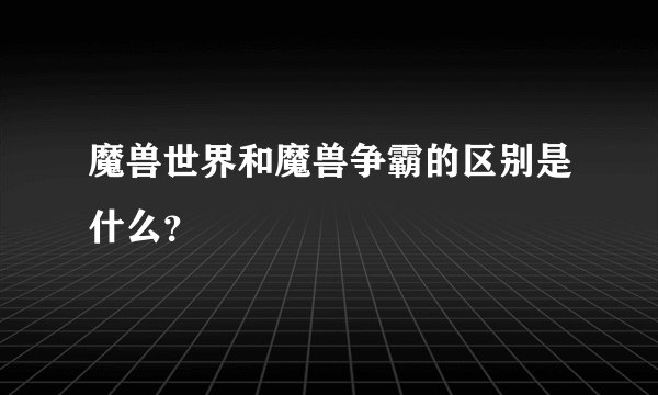 魔兽世界和魔兽争霸的区别是什么？