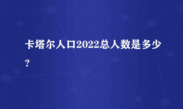 卡塔尔人口2022总人数是多少？